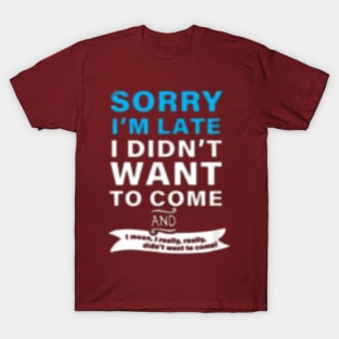 SORRY I'M LATE I DIDN'T WANT TO COME  AND  I mean, really, really. didn't want to T-Shirt